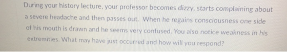 During your history lecture, your professor becomes dizzy, starts complaining about a severe headache and then passes out. Wh