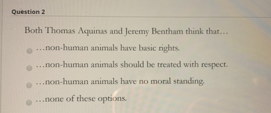 Question 2 Both Thomas Aquinas and Jeremy Bentham think that... ...non-human animals have basic rights. ...non-human animals