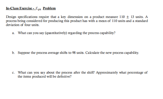 In-Class Exercise - Cpk Problem Design specifications require that a key dimension on a product measure 110 + 13 units. A pro