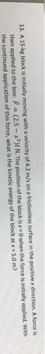 13. A 15-kg block is initially moving with a velocity of 4.2 m/s on a frictionless surface in the positive x direction. A for