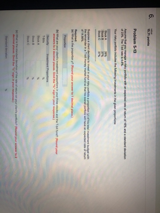6. 15.71 points Problem 5-13 Assume that you manage a risky portfolio with an expected rate of return of 16% and a standard d