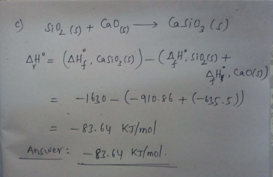 c) siq (s) + CaO (6) Casio (s) 4H = (Ahf, Casio (6)) - (AH, Siggs) + - AH CAO(0) = -1630- (-910.86 +6=135.5)) = -83.64 KJ/mol