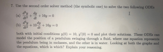 I dt2 7. Use the second order solver method (the symbolic one) to solve the two following ODES dy dy (a) + + 16y = 0 dt day d