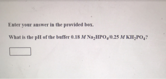 Enter your answer in the provided box. What is the pH of the buffer 0.18 M Na2HPO4/0.25 M KH2PO4?