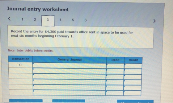 Journal entry worksheet < 1 2 3 4 5 6 Record the entry for $4,300 paid towards office rent in space to be used for next six m