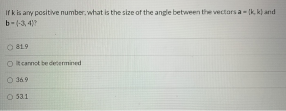 If k is any positive number, what is the size of the angle between the vectors a = (k, k) and b=(-3, 4)? 81.9 O It cannot be