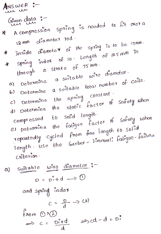 им ANSWER :- Given data :- * A compression spring is needed to fit over a 12 mm diameter hod. * Inside diameter of the Spring