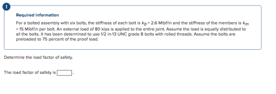 Required information For a bolted assembly with six bolts, the stiffness of each bolt is kb = 2.6 Mlbf/in and the stiffness o