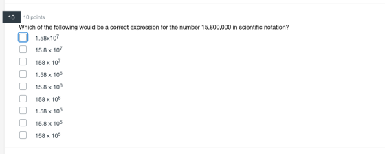 10 10 points Which of the following would be a correct expression for the number 15,800,000 in scientific notation? 0 1.58x107 15.8 x 107 158 x 107 1.58 x 106 15.8 x 106 158 x 106 1.58 x 105 15.8 x 105 158 x 105