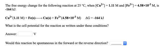 The free energy change for the following reaction at 25 °C, when [Cu2+] = 1.11 M and [Fe2+] = 4.58x10-3M, is -164 kJ: Cu²+(1.