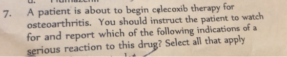 A patient is about to begin celecoxib therapy for osteoarthritis. You should instruct the patient to watch for and report which of the following indications of a serious reaction to this drug? Select all that apply 7.