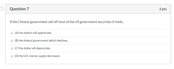Question 7 3 pts If the Chinese government sell off most of the US government securities it holds, (A) the dollars will appre