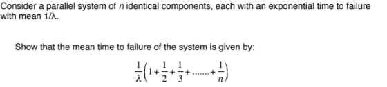 Consider a parallel system of n identical components, each with an exponential time to failure with mean 1/A Show that the mean time to failure of the system is given by: Hi-i.) 1l