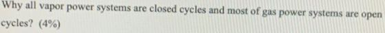 Why all vapor power systems are closed cycles and most of gas power systems are open cycles? (4%)