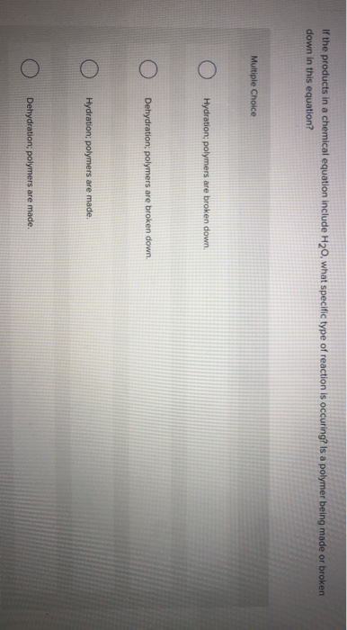 If the products in a chemical equation include H20, what specific type of reaction is occuring? is a polymer being made or broken Multiple Choice Hydration; polymers are broken down.