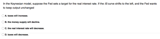 In the Keynesian model, suppose the Fed sets a target for the real interest rate. If the IS curve shifts to the left, and the