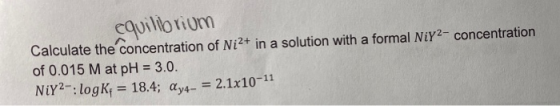 equilibrium Calculate the concentration of Ni2+ in a solution with a formal Niy2-concentration of 0.015 M at pH = 3.0. NiY?-: