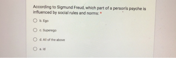 According to Sigmund Freud, which part of a persons psyche is influenced by social rules and norms: * O b. Ego O c. Superego