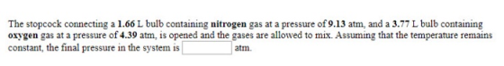 The stopcock connecting a 1.66 L bulb containing nitrogen gas at a pressure of 9.13 atm, and a 3.77 L bulb containing oxygen