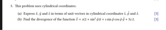 5. This problem uses cylindrical coordinates. (a) Express x, y and z in terms of unit vectors in cylindrical coordinates s, ф and г. (b) Find the divergence of the function u = s(2 + sín2ф)s + s sin φ cos φ φ + 322, [3] 13)