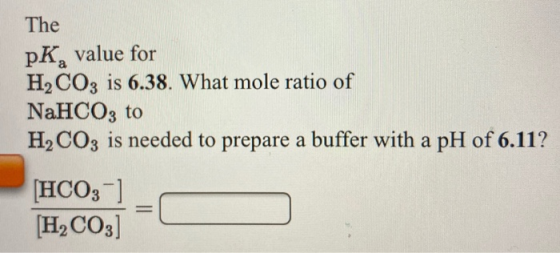 The pK, value for H2CO3 is 6.38. What mole ratio of NaHCO3 to H2CO3 is needed to prepare a buffer with a pH of 6.11? [HCO3-)
