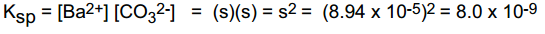 Ksp = [Ba2+] [CO32-j (s)(s) = s2 = (8.94 x 10-5)2= 8.0 x 10-9 =