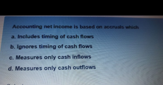 Accounting net income is based on accruals which a. Includes timing of cash flows b. Ignores timing of cash flows c. Measures