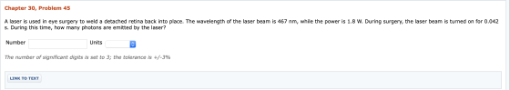 Chapter 30, Problem 45 A laser is used in eye surgery to weld a detached retina back into place. The wavelength of the laser