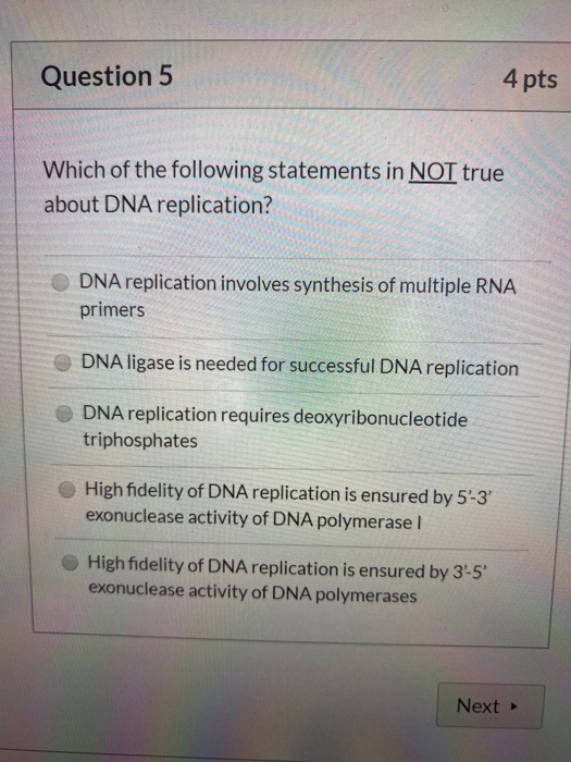 Question 5 4 pts Which of the following statements in NOT true about DNA replication? DNA replication involves synthesis of m