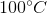 100^{\circ}C