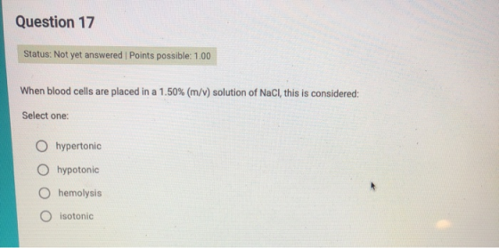 Question 17 Status: Not yet answered Points possible: 1.00 When blood cells are placed in a 1.50% (m/v) solution of NaCl, thi