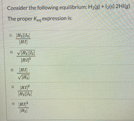 Consider the following equilibrium: H2(g) + 12(s) 2HI(g) The proper Keq expression is: (H2][12] (17] VH212] [H1 WIN 0 (IH) V[