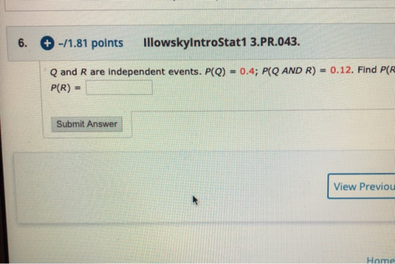 6. -11.81 points IllowskylntroStat1 3.PR.043. Q and R are independent events. P(Q) = 0.4; P(Q AND R) = 0.12. Find PCR P(R) =