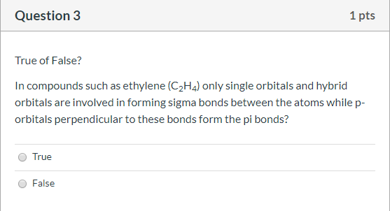 Question 3 1 pts True of False? In compounds such as ethylene (C2H4) only single orbitals and hybrid orbitals are involved in