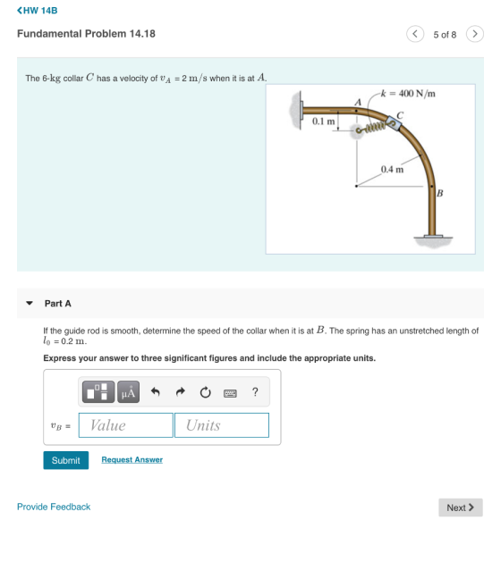 KHW 14B Fundamental Problem 14.18 5 of 8> The 6-kg collar C has a velocity of vA -2 m/s when it is at A k 400 N/m 0.1 m 0.4 m