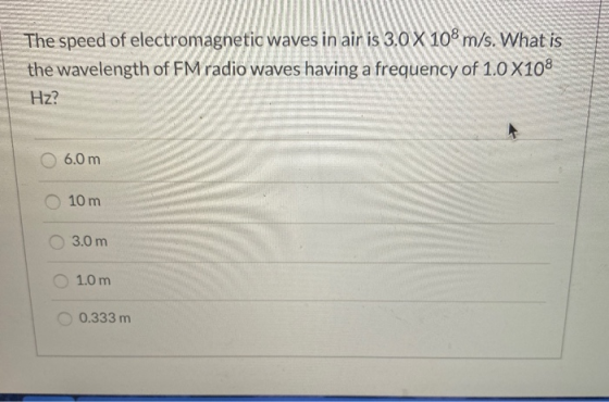 The speed of electromagnetic waves in air is 3.0 X 108 m/s. What is the wavelength of FM radio waves having a frequency of 1.