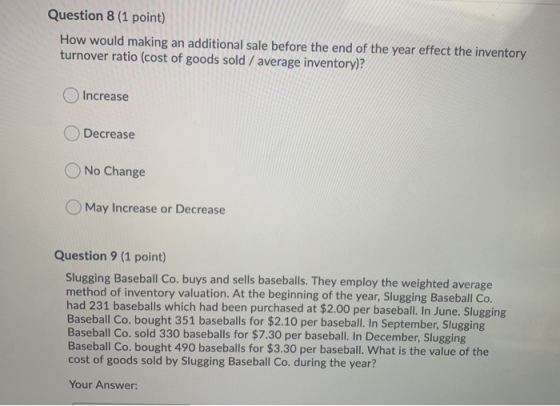 Question 8 (1 point) How would making an additional sale before the end of the year effect the inventory turnover ratio (cost