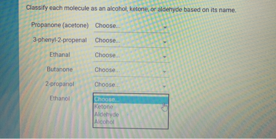Classify each molecule as an alcohol, ketone, or aldehyde based on its name. Propanone (acetone) Choose... 3-phenyl-2-propena