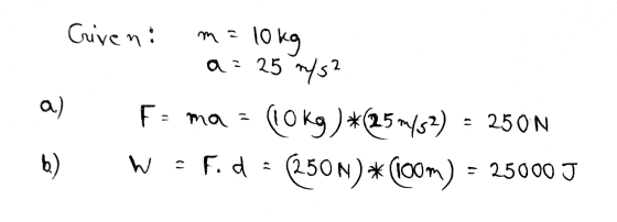 Criven: m = 10 kg a= 25 m/s2 a) Fa ma = (10kg ) *(250/52) = 250N b) W = F. d = 250N) * (100m) = 25000 J