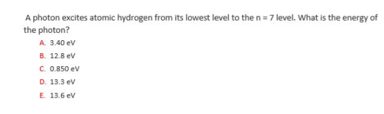 A photon excites atomic hydrogen from its lowest level to the n 7 level. What is the energy of the photon? A. 3.40 eV B. 12.8 ev C. 0.850 ev D. 13.3 ev E. 13.6 eV