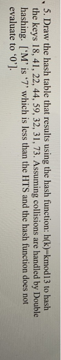 5. Draw the hash table that results using the hash function: h(k)=kmod13 to hash the keys 18, 41, 22, 44, 59, 32, 31, 73. Ass
