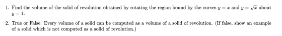 1. Find the volume of the solid of revolution obtained by rotating the region bound by the curves y = x and y= V x about y =