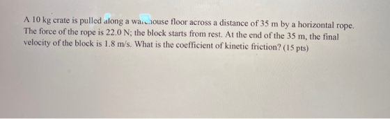 A 10 kg crate is pulled along a warchouse floor across a distance of 35 m by a horizontal rope. The force of the rope is 22.0
