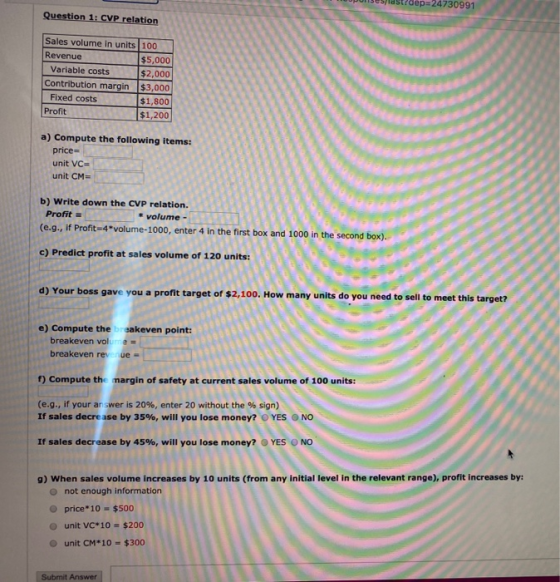 tep24730991 Question 1: CVP relation Sales volume in units 100 Revenue $5,000 Variable costs $2,000 Contribution margin $3,00