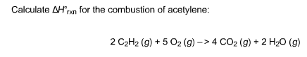 Calculate AHrxn for the combustion of acetylene: 2 C2H2 (g) 5 O2 (g) 4 CO2 (g) 2H20 (g)