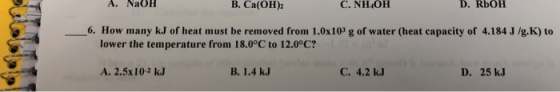 A. NaOH B. Ca(OH)2 C. NH4OH D. ROOH 6. How many kJ of heat must be removed from 1.0x103 g of water (heat capacity of 4.184 J/