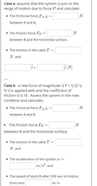 Case a: assume that the system is just on the verge of motion due to force P and calculate: The frictional force FA/B = N bet