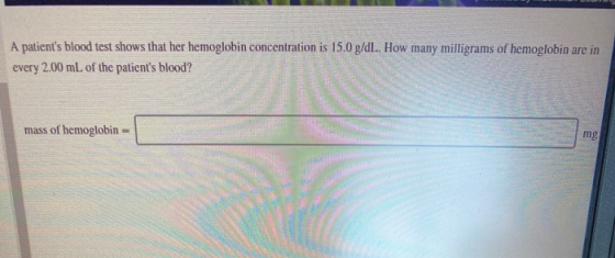 A patients blood test shows that her hemoglobin concentration is 15.0 g/dL. How many milligrams of hemoglobin are in every 2