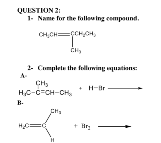 QUESTION 2: 1. Name for the following compound. CH2CH= CCH2CH3 CH3 2- Complete the following equations: A- CH3 H3C-Ć=CH-CH2 +