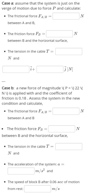 Case a: assume that the system is just on the verge of motion due to force P and calculate: • The frictional force FA/B = N b